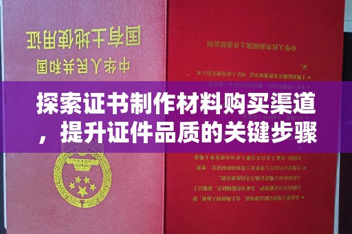 武乡探索证书制作材料购买渠道，提升证件品质的关键步骤